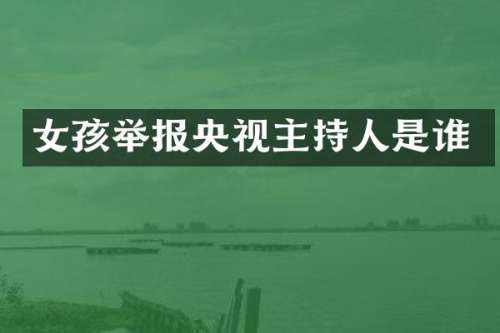 女孩举报央视主持人是谁