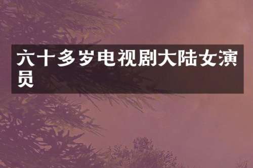 六十多岁电视剧大陆女演员