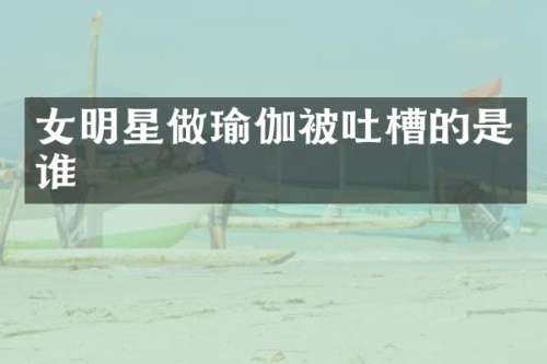 女明星做瑜伽被吐槽的是谁