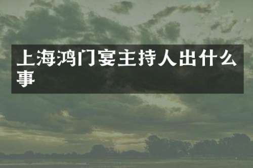 上海鸿门宴主持人出什么事