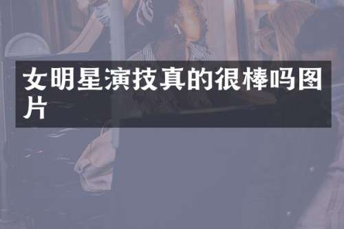 女明星演技真的很棒吗图片