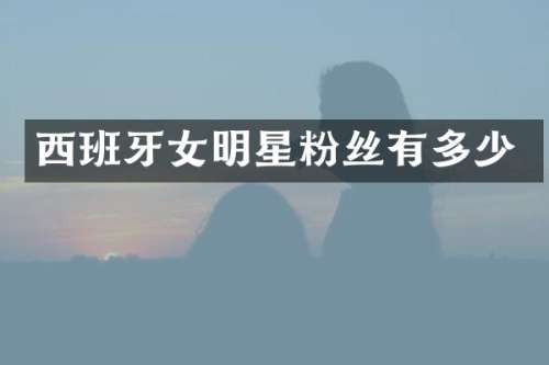西班牙女明星粉丝有多少