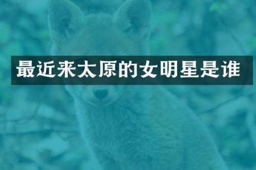 最近来太原的女明星是谁
