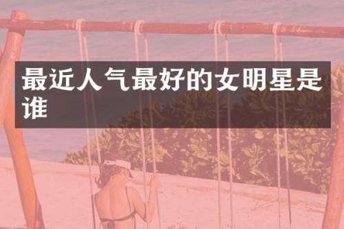 最近人气最好的女明星是谁
