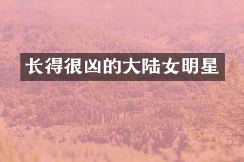 长得很凶的大陆女明星