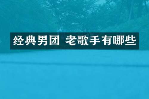 经典男团 老歌手有哪些