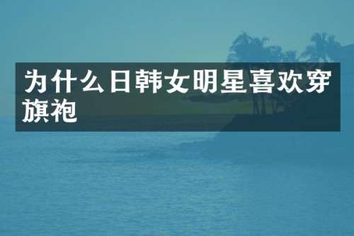 为什么日韩女明星喜欢穿旗袍