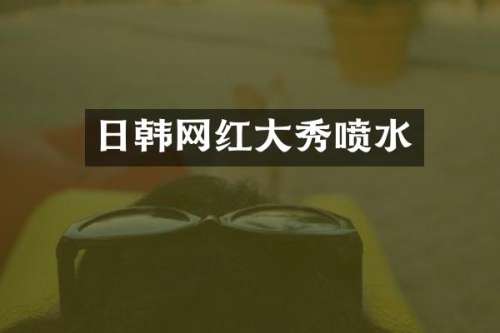 日韩网红大秀喷水