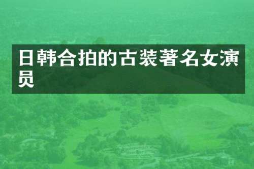 日韩合拍的古装著名女演员