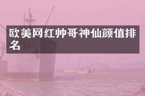 欧美网红帅哥神仙颜值排名