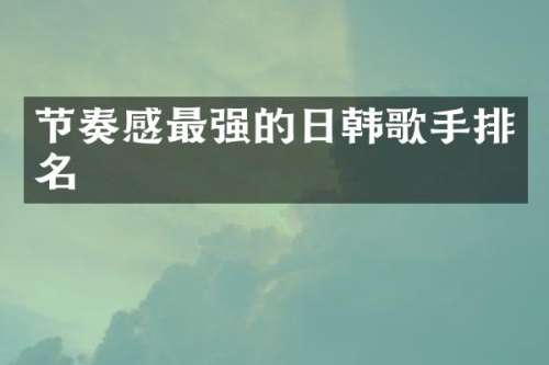 节奏感最强的日韩歌手排名