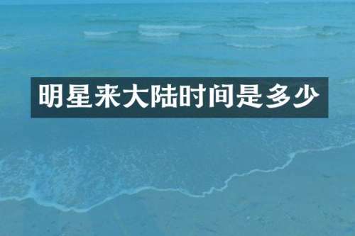 明星来大陆时间是多少