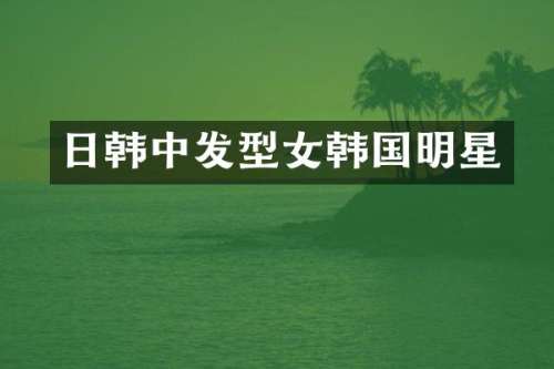 日韩中发型女韩国明星