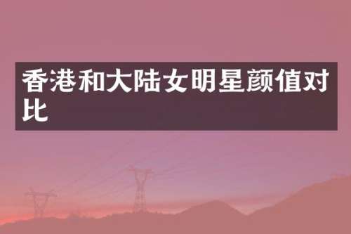 香港和大陆女明星颜值对比