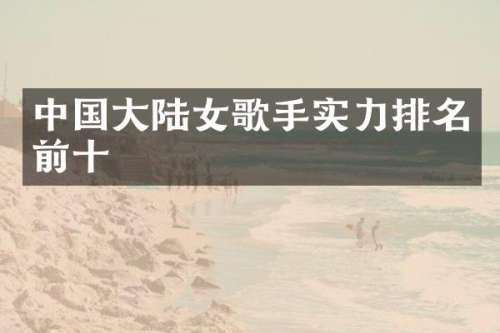 中国大陆女歌手实力排名前十