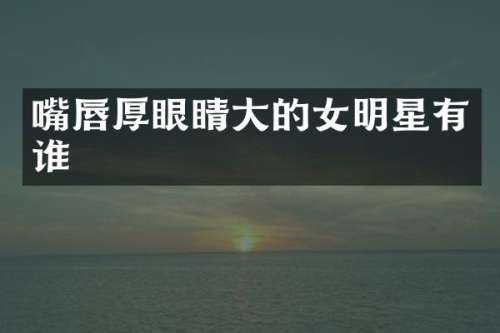 嘴唇厚眼睛大的女明星有谁