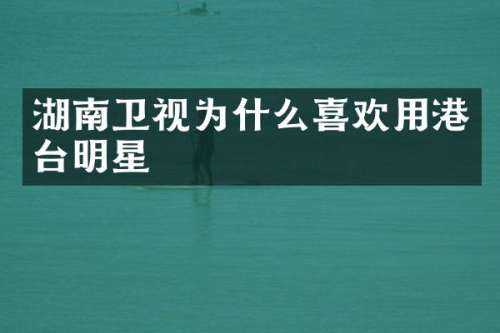 湖南卫视为什么喜欢用港台明星