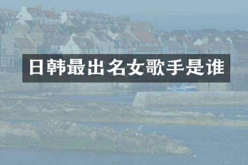 日韩最出名女歌手是谁