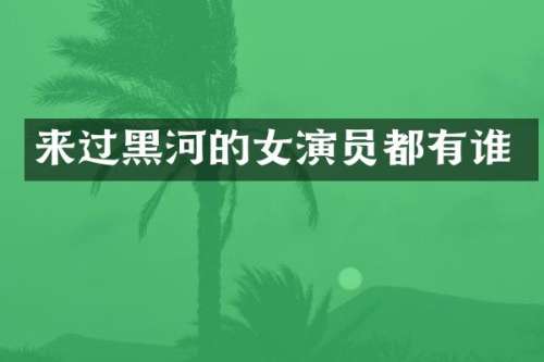 来过黑河的女演员都有谁