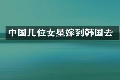 中国几位女星嫁到韩国去