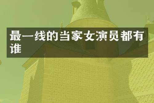 最一线的当家女演员都有谁