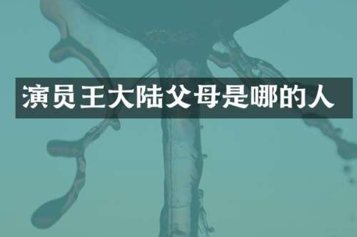 演员王大陆父母是哪的人