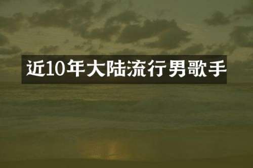 近10年大陆流行男歌手