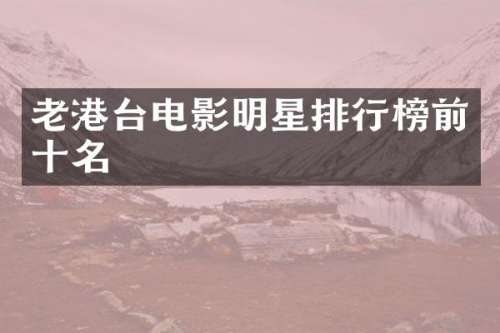 老港台电影明星排行榜前十名