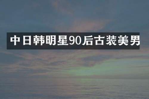 中日韩明星90后古装美男