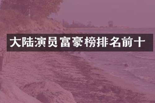 大陆演员富豪榜排名前十
