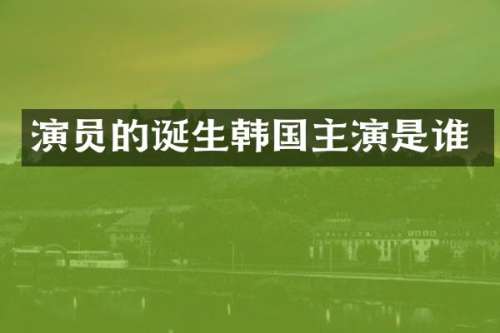 演员的诞生韩国主演是谁