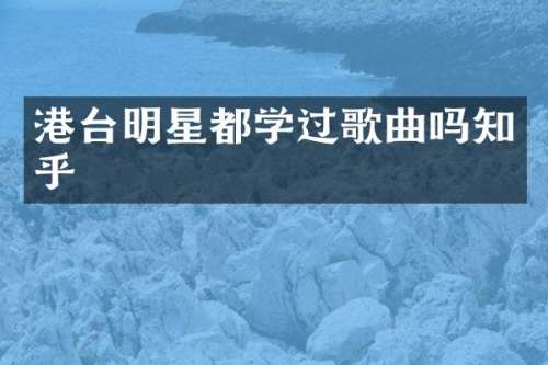 港台明星都学过歌曲吗知乎