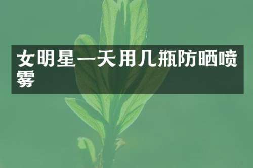 女明星一天用几瓶防晒喷雾