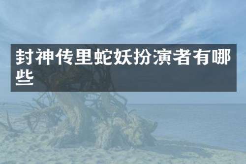 封神传里蛇妖扮演者有哪些