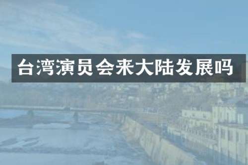 台湾演员会来大陆发展吗