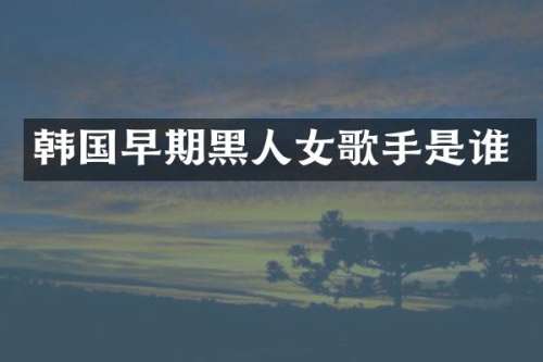 韩国早期黑人女歌手是谁