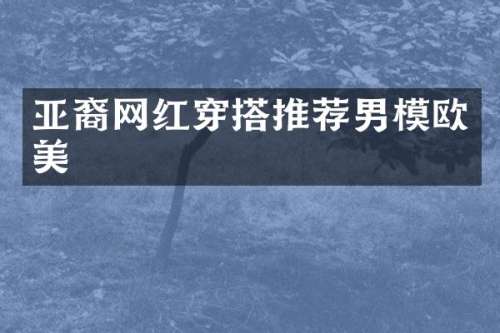 亚裔网红穿搭推荐男模欧美