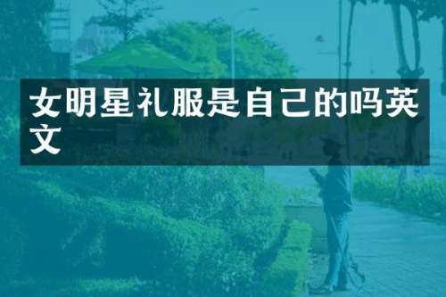 女明星礼服是自己的吗英文