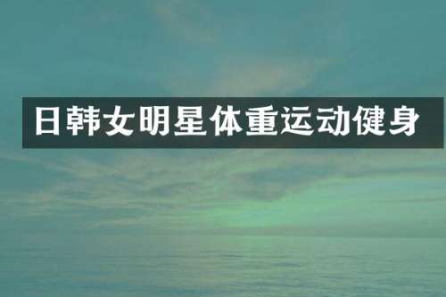 日韩女明星体重运动健身