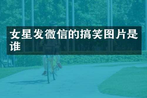 女星发微信的搞笑图片是谁