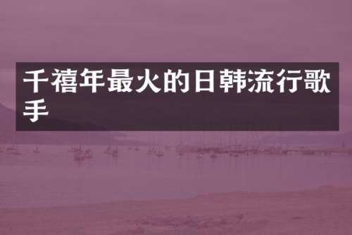 千禧年最火的日韩流行歌手