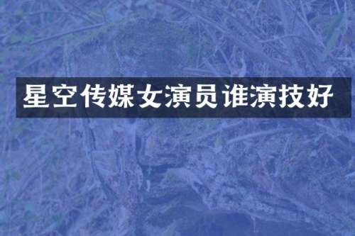 星空传媒女演员谁演技好