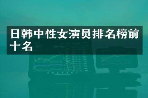 日韩中性女演员排名榜前十名