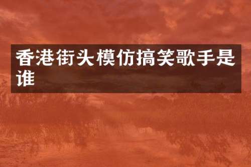 香港街头模仿搞笑歌手是谁