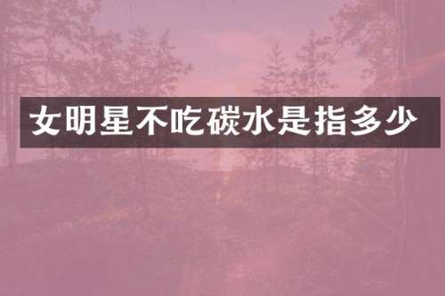 女明星不吃碳水是指多少