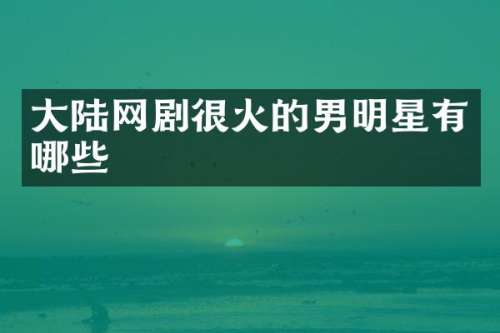 大陆网剧很火的男明星有哪些