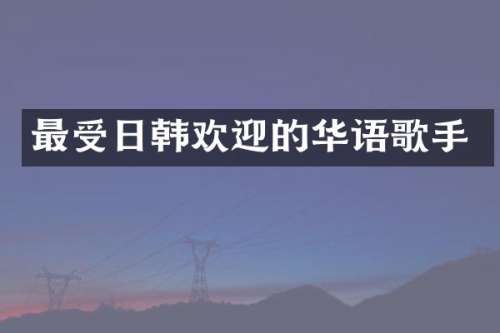 最受日韩欢迎的华语歌手