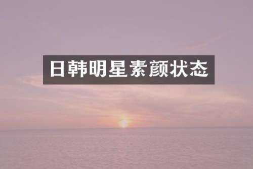 日韩明星素颜状态