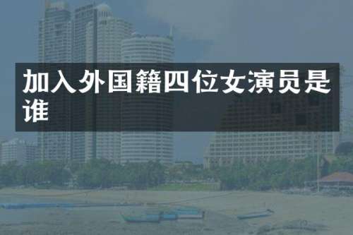 加入外国籍四位女演员是谁