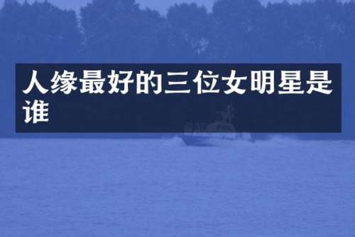人缘最好的三位女明星是谁